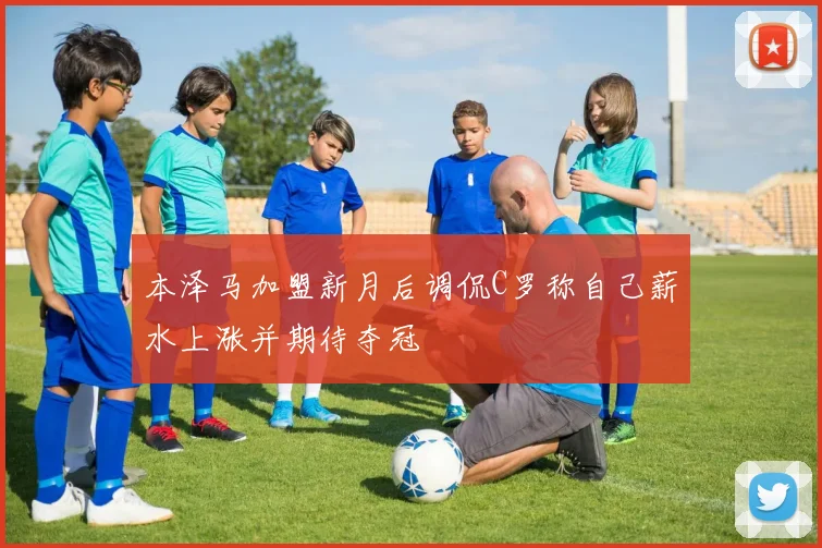 本泽马加盟新月后调侃C罗称自己薪水上涨并期待夺冠