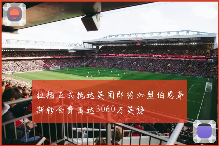 拉扬正式抵达英国即将加盟伯恩茅斯转会费高达3060万英镑