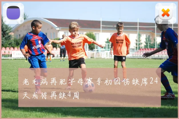 老毛病再犯字母赛季初因伤缺席24天或将再缺4周