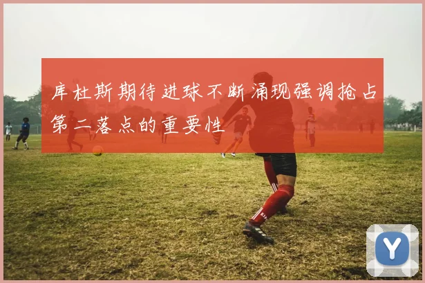库杜斯期待进球不断涌现强调抢占第二落点的重要性