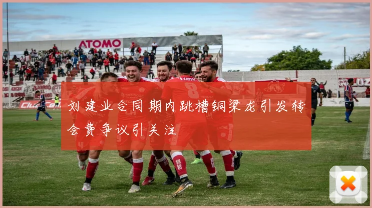 刘建业合同期内跳槽铜梁龙引发转会费争议引关注