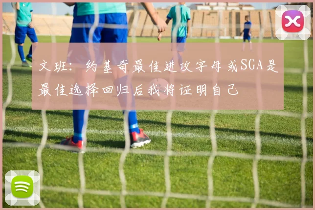 文班：约基奇最佳进攻字母或SGA是最佳选择回归后我将证明自己